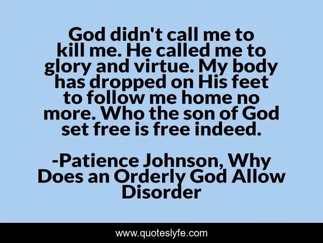 God didn't call me to kill me. He called me to glory and virtue. My body has dropped on His feet to follow me home no more. Who the son of God set free is free indeed.