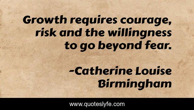 Growth requires courage, risk and the willingness to go beyond fear.