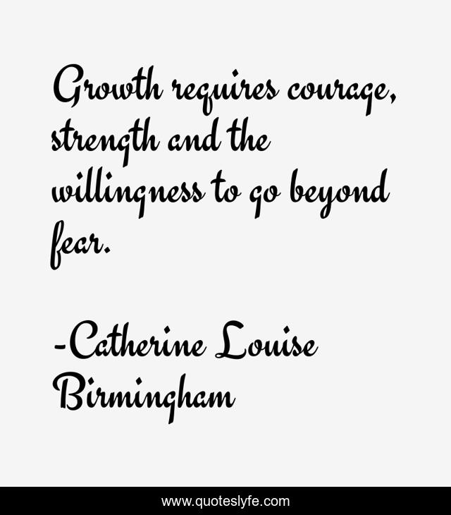 Growth requires courage, strength and the willingness to go beyond fear.