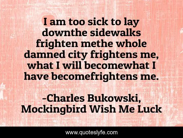 I am too sick to lay downthe sidewalks frighten methe whole damned city frightens me, what I will becomewhat I have becomefrightens me.