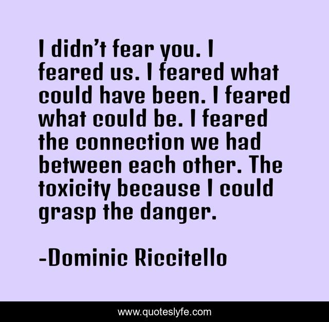 I didn’t fear you. I feared us. I feared what could have been. I feared what could be. I feared the connection we had between each other. The toxicity because I could grasp the danger.