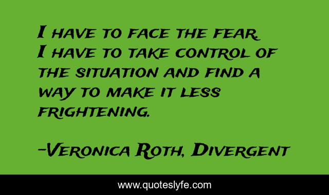 I have to face the fear. I have to take control of the situation and find a way to make it less frightening.