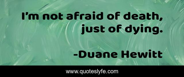 I’m not afraid of death, just of dying.