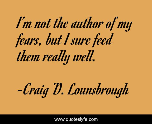 I’m not the author of my fears, but I sure feed them really well.