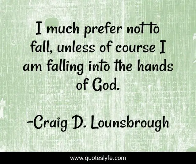 I much prefer not to fall, unless of course I am falling into the hands of God.