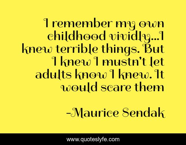 I remember my own childhood vividly...I knew terrible things. But I knew I mustn't let adults know I knew. It would scare them