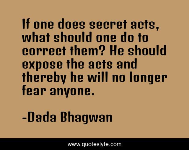 If one does secret acts, what should one do to correct them? He should expose the acts and thereby he will no longer fear anyone.