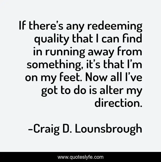 If there’s any redeeming quality that I can find in running away from something, it’s that I’m on my feet. Now all I’ve got to do is alter my direction.