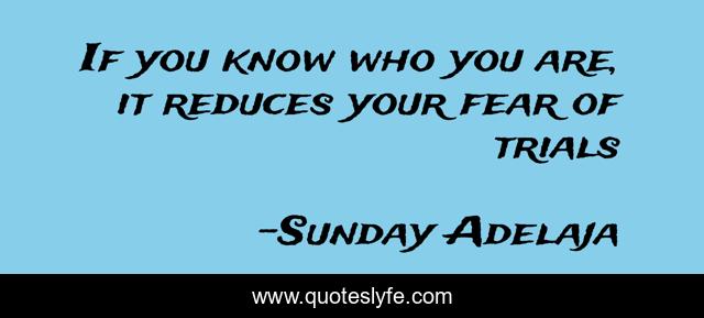 If you know who you are, it reduces your fear of trials