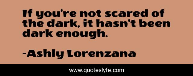 If you're not scared of the dark, it hasn't been dark enough.