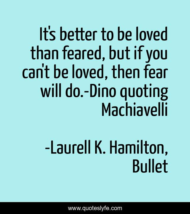 It's better to be loved than feared, but if you can't be loved, then fear will do.-Dino quoting Machiavelli