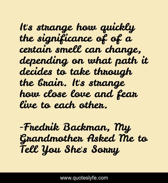 It's strange how quickly the significance of of a certain smell can change, depending on what path it decides to take through the brain. It's strange how close love and fear live to each other.