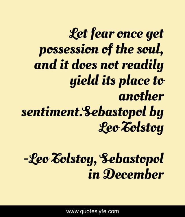 Let fear once get possession of the soul, and it does not readily yield its place to another sentiment.Sebastopol by Leo Tolstoy