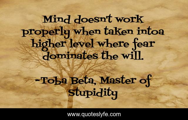 Mind doesn't work properly when taken intoa higher level where fear dominates the will.