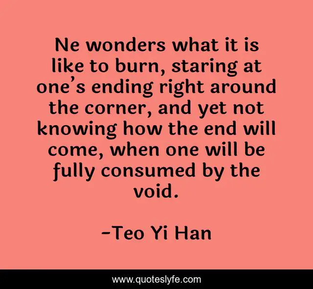Ne wonders what it is like to burn, staring at one’s ending right around the corner, and yet not knowing how the end will come, when one will be fully consumed by the void.