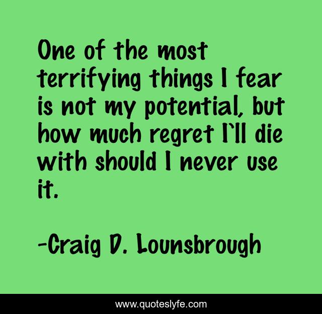 One of the most terrifying things I fear is not my potential, but how much regret I’ll die with should I never use it.