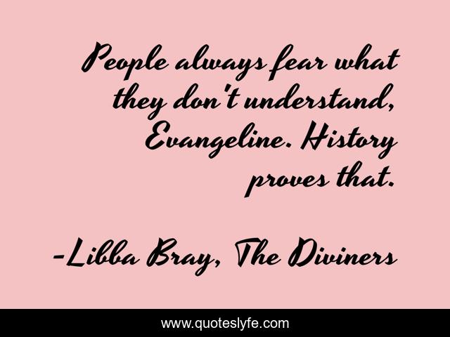 People always fear what they don't understand, Evangeline. History proves that.