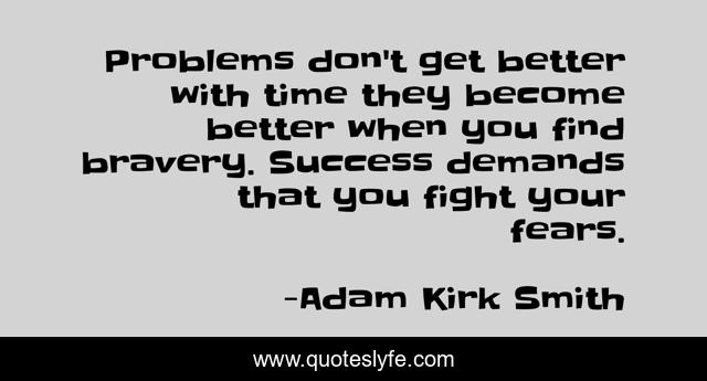 Problems don't get better with time they become better when you find bravery. Success demands that you fight your fears.