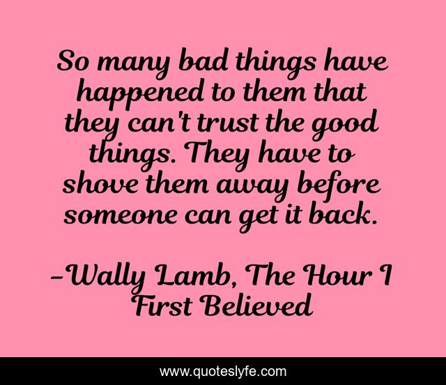 So many bad things have happened to them that they can't trust the good things. They have to shove them away before someone can get it back.