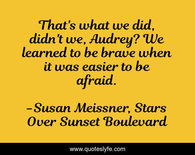 That's what we did, didn't we, Audrey? We learned to be brave when it was easier to be afraid.