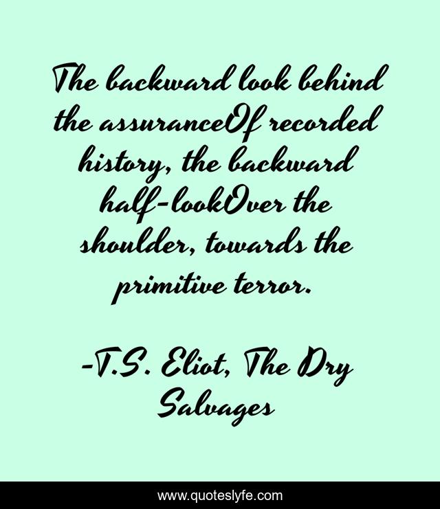 The backward look behind the assuranceOf recorded history, the backward half-lookOver the shoulder, towards the primitive terror.