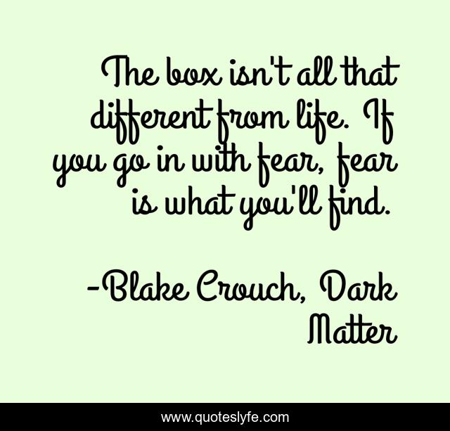 The box isn't all that different from life. If you go in with fear, fear is what you'll find.
