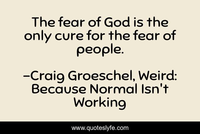 The fear of God is the only cure for the fear of people.