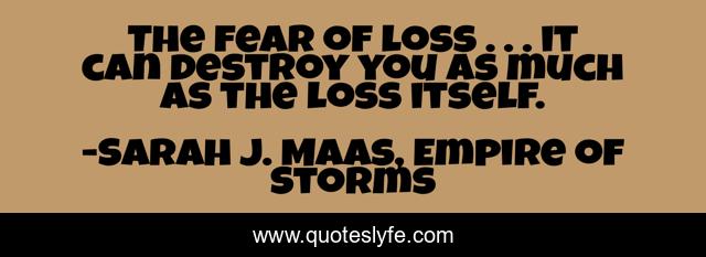 The fear of loss . . . it can destroy you as much as the loss itself.