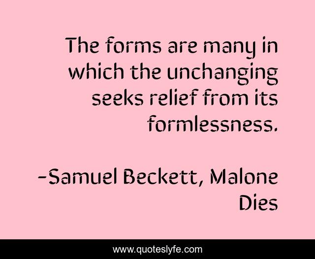The forms are many in which the unchanging seeks relief from its formlessness.