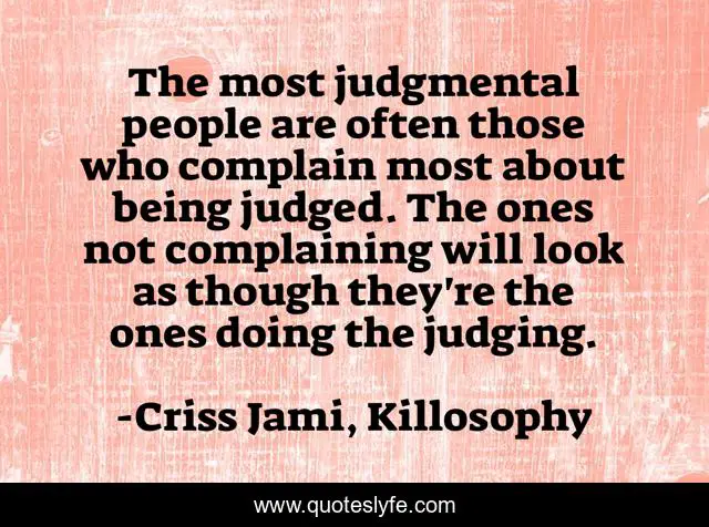 The most judgmental people are often those who complain most about being judged. The ones not complaining will look as though they're the ones doing the judging.