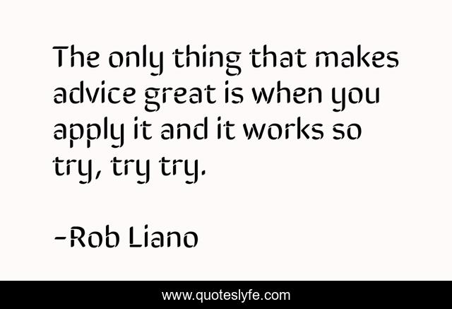 The only thing that makes advice great is when you apply it and it works so try, try try.