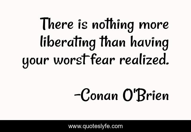 There is nothing more liberating than having your worst fear realized.