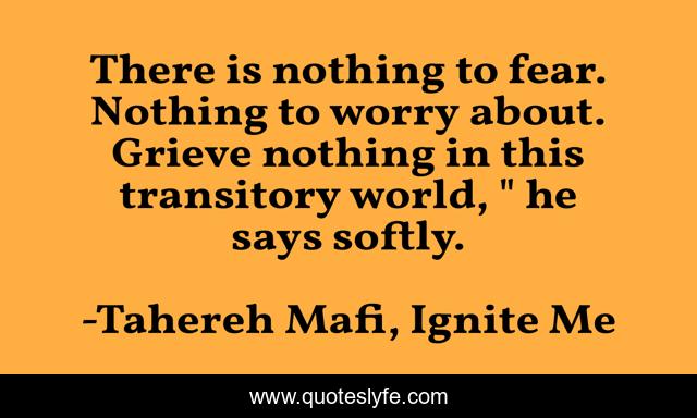There is nothing to fear. Nothing to worry about. Grieve nothing in this transitory world, 