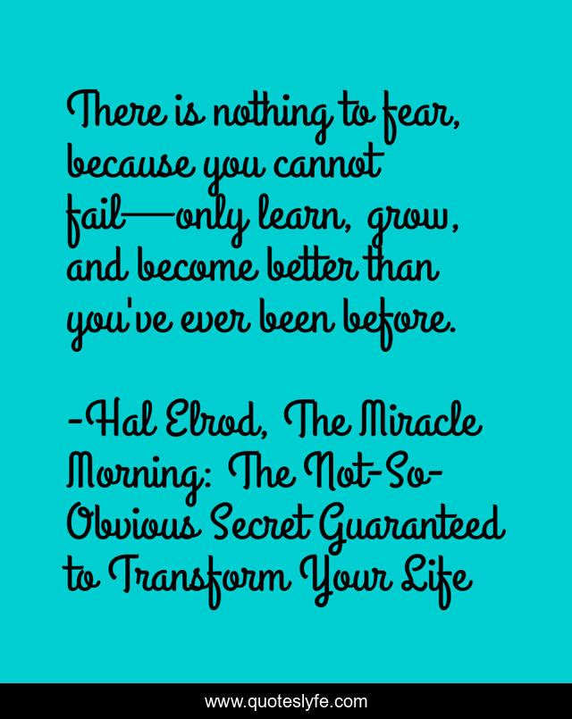 There is nothing to fear, because you cannot fail—only learn, grow, and become better than you've ever been before.