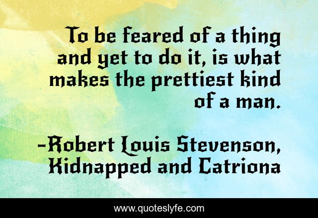 To be feared of a thing and yet to do it, is what makes the prettiest kind of a man.