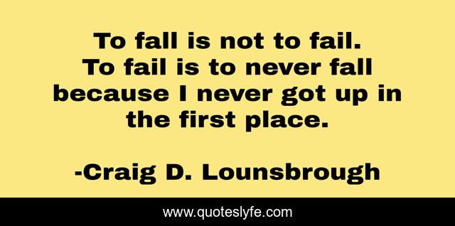 To fall is not to fail. To fail is to never fall because I never got up in the first place.