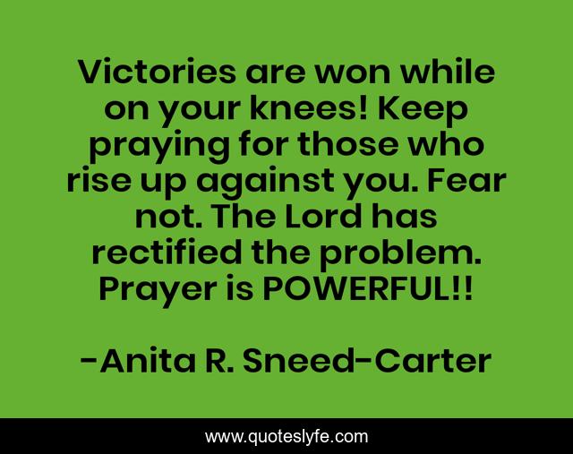 Victories are won while on your knees! Keep praying for those who rise up against you. Fear not. The Lord has rectified the problem. Prayer is POWERFUL!!