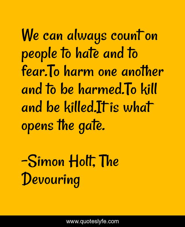 We can always count on people to hate and to fear.To harm one another and to be harmed.To kill and be killed.It is what opens the gate.