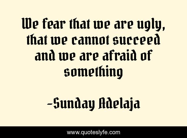 We fear that we are ugly, that we cannot succeed and we are afraid of something