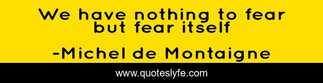 We have nothing to fear but fear itself