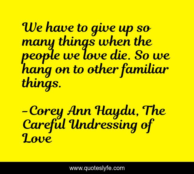 We have to give up so many things when the people we love die. So we hang on to other familiar things.