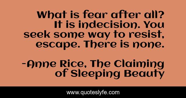 What is fear after all? It is indecision. You seek some way to resist, escape. There is none.