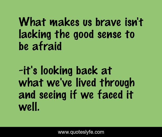 What makes us brave isn't lacking the good sense to be afraid