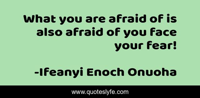 What you are afraid of is also afraid of you face your fear!