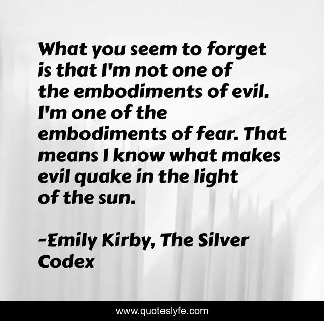 What you seem to forget is that I'm not one of the embodiments of evil. I'm one of the embodiments of fear. That means I know what makes evil quake in the light of the sun.