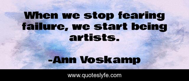 When we stop fearing failure, we start being artists.