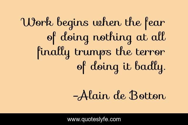 Work begins when the fear of doing nothing at all finally trumps the terror of doing it badly.