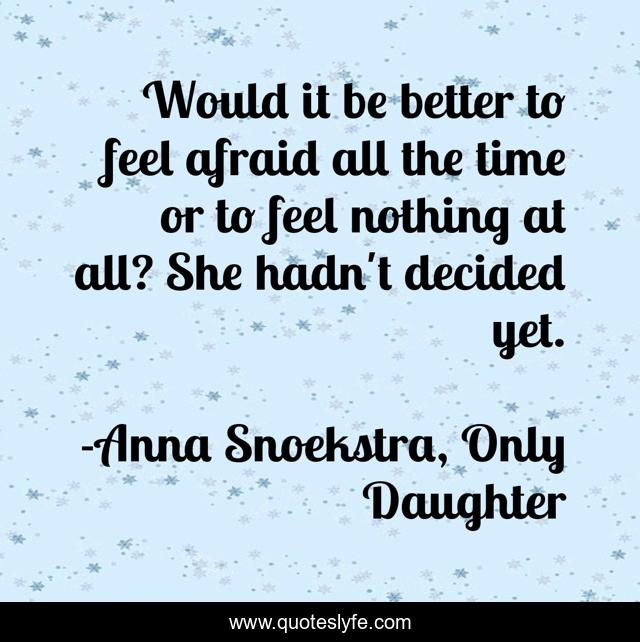 Would it be better to feel afraid all the time or to feel nothing at all? She hadn't decided yet.
