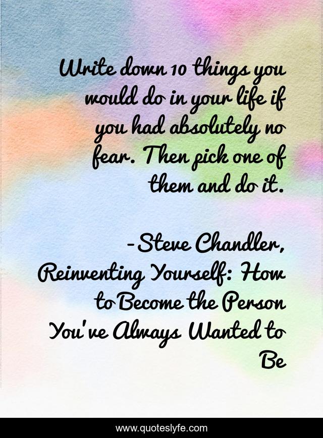 Write down 10 things you would do in your life if you had absolutely no fear. Then pick one of them and do it.