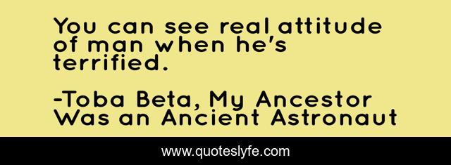 You can see real attitude of man when he's terrified.